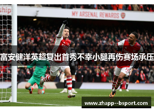 富安健洋英超复出首秀不幸小腿再伤赛场承压 富安健洋英超复出首秀不幸小腿再伤赛场承压