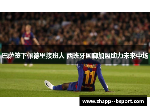 巴萨签下佩德里接班人 西班牙国脚加盟助力未来中场 巴萨签下佩德里接班人 西班牙国脚加盟助力未来中场