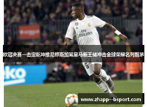 欧冠决赛一击定乾坤维尼修斯加冕皇马新王储冲击金球荣耀名列前茅 欧冠决赛一击定乾坤维尼修斯加冕皇马新王储冲击金球荣耀名列前茅