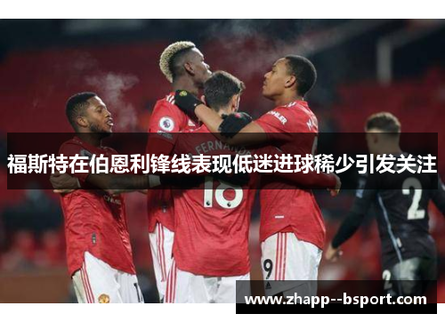 福斯特在伯恩利锋线表现低迷进球稀少引发关注 福斯特在伯恩利锋线表现低迷进球稀少引发关注