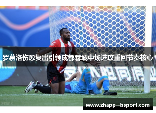 罗慕洛伤愈复出引领成都蓉城中场进攻重回节奏核心 罗慕洛伤愈复出引领成都蓉城中场进攻重回节奏核心