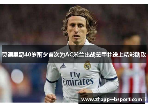 莫德里奇40岁前夕首次为AC米兰出战意甲并送上精彩助攻 莫德里奇40岁前夕首次为AC米兰出战意甲并送上精彩助攻