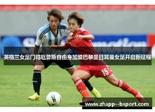 英格兰女足门将厄普斯自由身加盟巴黎圣日耳曼女足开启新征程 英格兰女足门将厄普斯自由身加盟巴黎圣日耳曼女足开启新征程