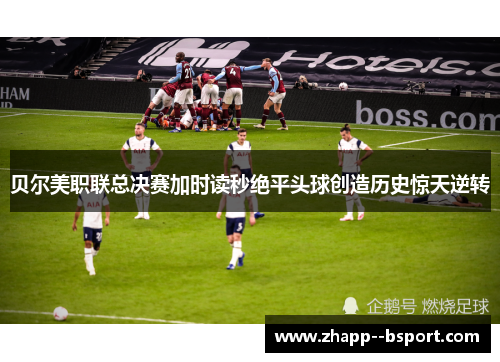 贝尔美职联总决赛加时读秒绝平头球创造历史惊天逆转 贝尔美职联总决赛加时读秒绝平头球创造历史惊天逆转