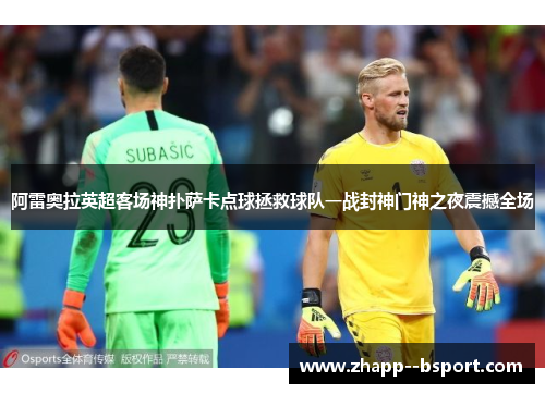 阿雷奥拉英超客场神扑萨卡点球拯救球队一战封神门神之夜震撼全场 阿雷奥拉英超客场神扑萨卡点球拯救球队一战封神门神之夜震撼全场