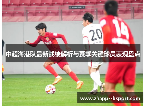 中超海港队最新战绩解析与赛季关键球员表现盘点 中超海港队最新战绩解析与赛季关键球员表现盘点