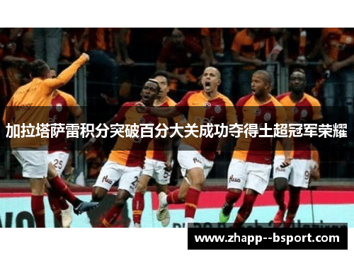 加拉塔萨雷积分突破百分大关成功夺得土超冠军荣耀 加拉塔萨雷积分突破百分大关成功夺得土超冠军荣耀