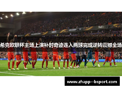 希克欧联杯主场上演补时奇迹连入两球完成逆转震撼全场