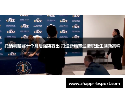 托纳利禁赛十个月后强势复出 打造新篇章迎接职业生涯新高峰