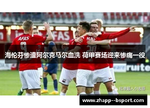海伦芬惨遭阿尔克马尔血洗 荷甲赛场迎来惨痛一役