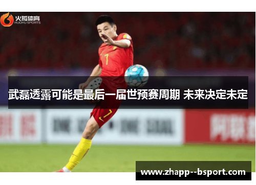 武磊透露可能是最后一届世预赛周期 未来决定未定