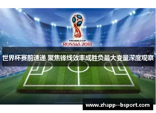 世界杯赛前速递 聚焦锋线效率成胜负最大变量深度观察