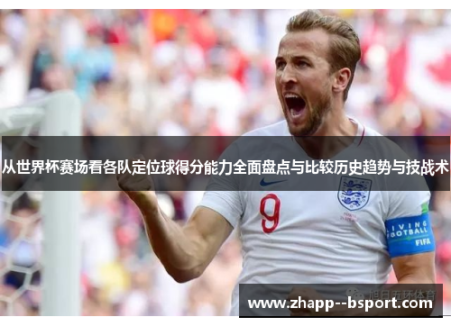 从世界杯赛场看各队定位球得分能力全面盘点与比较历史趋势与技战术 从世界杯赛场看各队定位球得分能力全面盘点与比较历史趋势与技战术