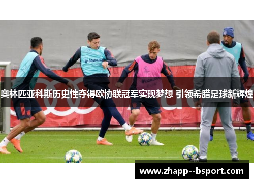 奥林匹亚科斯历史性夺得欧协联冠军实现梦想 引领希腊足球新辉煌