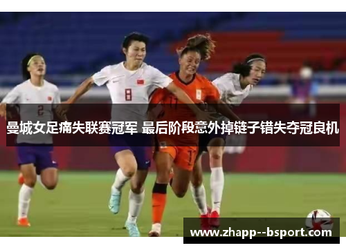 曼城女足痛失联赛冠军 最后阶段意外掉链子错失夺冠良机