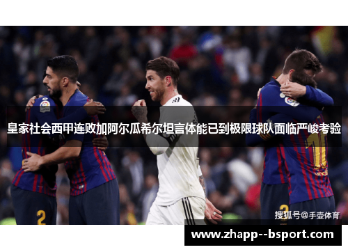 皇家社会西甲连败加阿尔瓜希尔坦言体能已到极限球队面临严峻考验 皇家社会西甲连败加阿尔瓜希尔坦言体能已到极限球队面临严峻考验