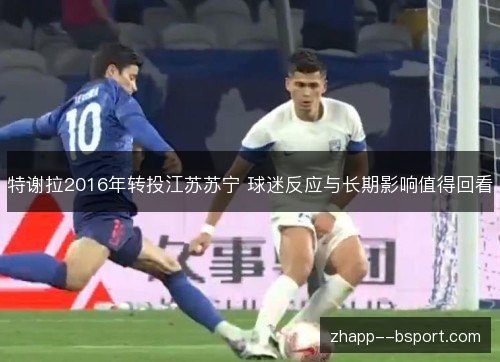 特谢拉2016年转投江苏苏宁 球迷反应与长期影响值得回看 特谢拉2016年转投江苏苏宁 球迷反应与长期影响值得回看